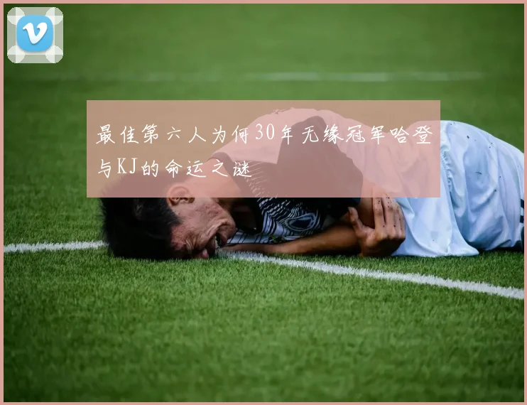 最佳第六人为何30年无缘冠军哈登与KJ的命运之谜