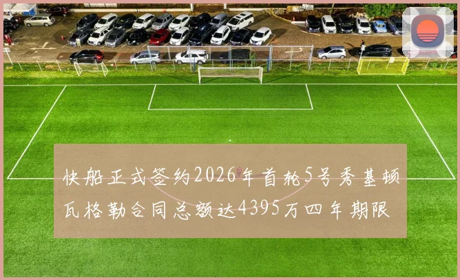 快船正式签约2026年首轮5号秀基顿瓦格勒合同总额达4395万四年期限