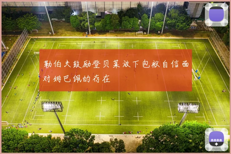 勒伯夫鼓励登贝莱放下包袱自信面对姆巴佩的存在