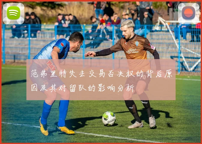 范弗里特失去交易否决权的背后原因及其对留队的影响分析