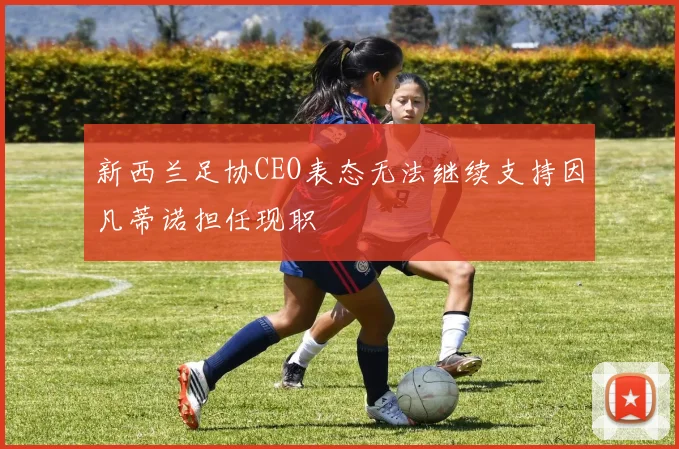 新西兰足协CEO表态无法继续支持因凡蒂诺担任现职