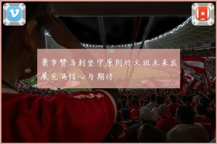 萧华赞马刺坚守原则对文班未来发展充满信心与期待