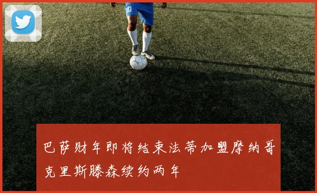 巴萨财年即将结束法蒂加盟摩纳哥克里斯滕森续约两年
