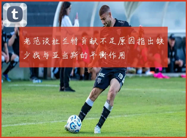 老范谈杜兰特贡献不足原因指出缺少我与亚当斯的平衡作用