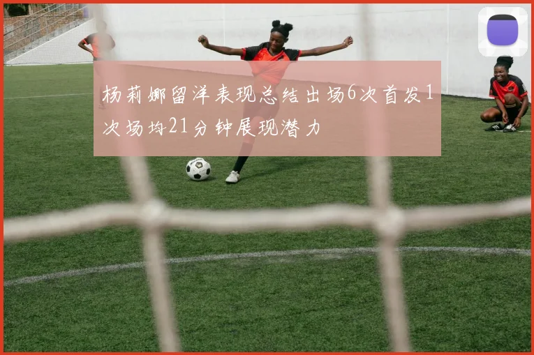 杨莉娜留洋表现总结出场6次首发1次场均21分钟展现潜力