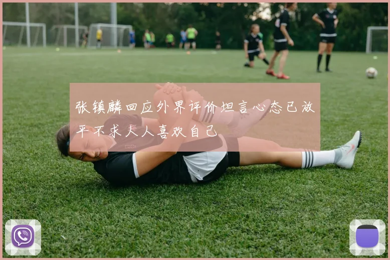 张镇麟回应外界评价坦言心态已放平不求人人喜欢自己