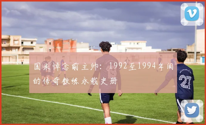 国米悼念前主帅：1992至1994年间的传奇教练永载史册